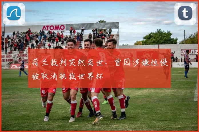 荷兰裁判突然离世,曾因涉嫌性侵被取消执裁世界杯