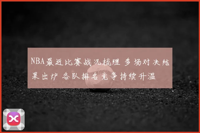 NBA最近比赛战况梳理 多场对决结果出炉 各队排名竞争持续升温