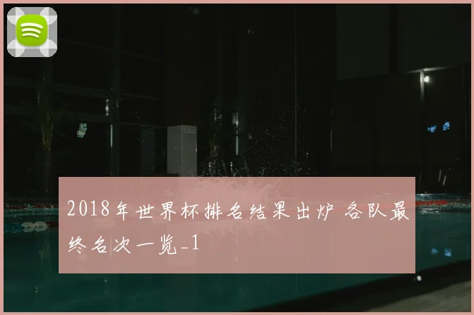 2018年世界杯排名结果出炉 各队最终名次一览_1