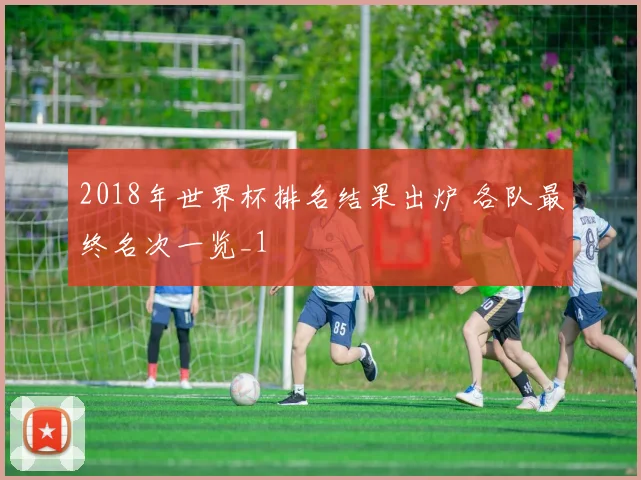 2018年世界杯排名结果出炉 各队最终名次一览_1
