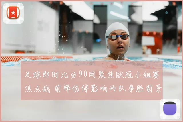 足球即时比分90网聚焦欧冠小组赛焦点战 前锋伤停影响两队争胜前景