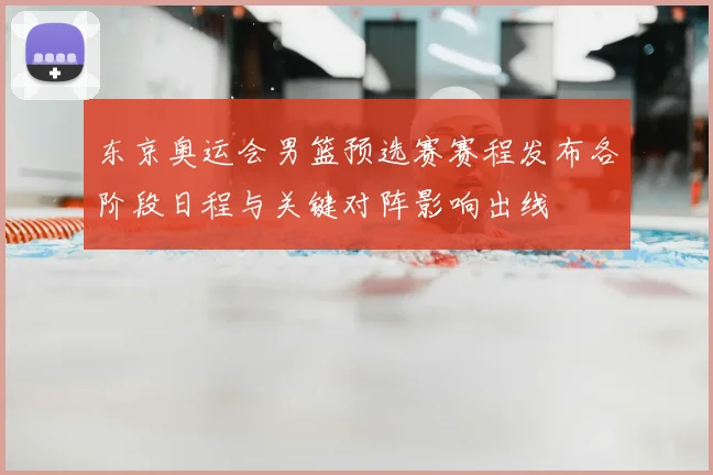 东京奥运会男篮预选赛赛程发布各阶段日程与关键对阵影响出线