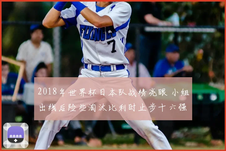 2018年世界杯日本队战绩亮眼 小组出线后险些淘汰比利时止步十六强