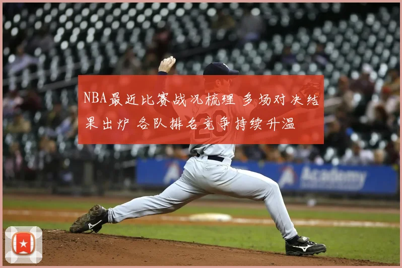 NBA最近比赛战况梳理 多场对决结果出炉 各队排名竞争持续升温