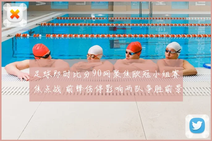 足球即时比分90网聚焦欧冠小组赛焦点战 前锋伤停影响两队争胜前景