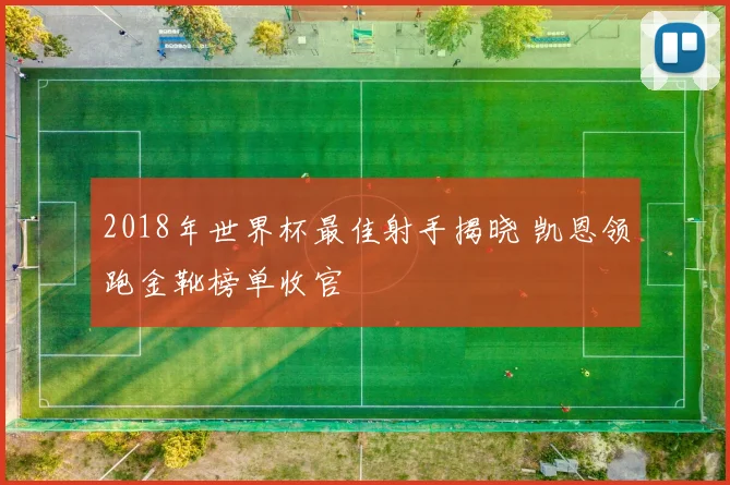 2018年世界杯最佳射手揭晓 凯恩领跑金靴榜单收官