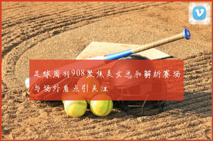 足球周刊908聚焦美女总和解析赛场与场外看点引关注