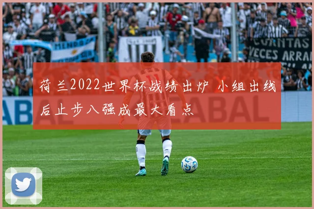 荷兰2022世界杯战绩出炉 小组出线后止步八强成最大看点