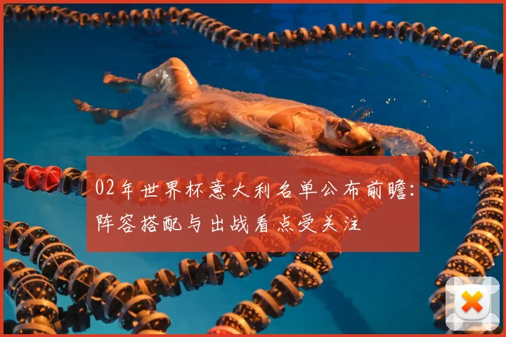 02年世界杯意大利名单公布前瞻：阵容搭配与出战看点受关注