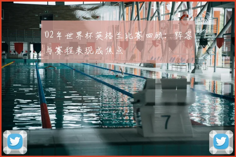 02年世界杯英格兰比赛回顾：阵容与赛程表现成焦点