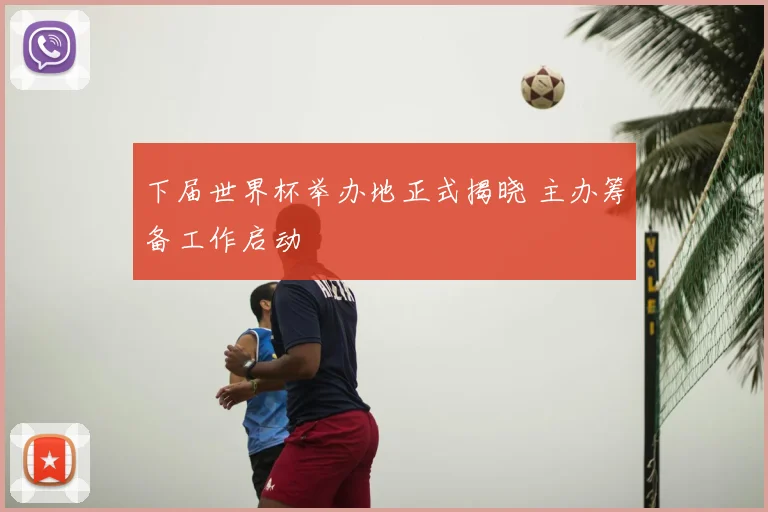 下届世界杯举办地正式揭晓 主办筹备工作启动