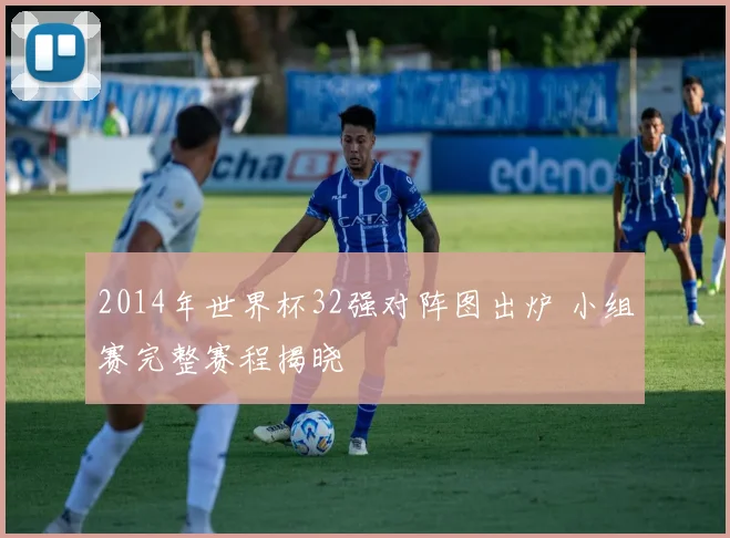 2014年世界杯32强对阵图出炉 小组赛完整赛程揭晓