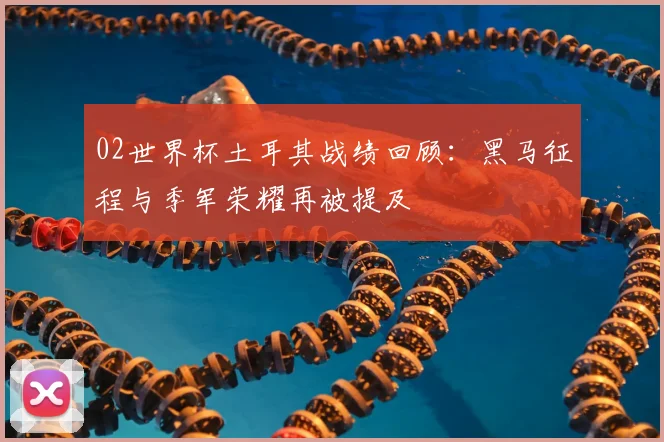 02世界杯土耳其战绩回顾：黑马征程与季军荣耀再被提及