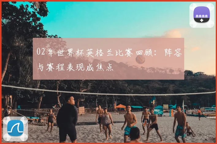 02年世界杯英格兰比赛回顾：阵容与赛程表现成焦点