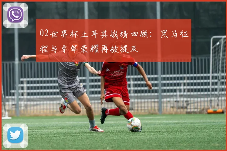 02世界杯土耳其战绩回顾：黑马征程与季军荣耀再被提及