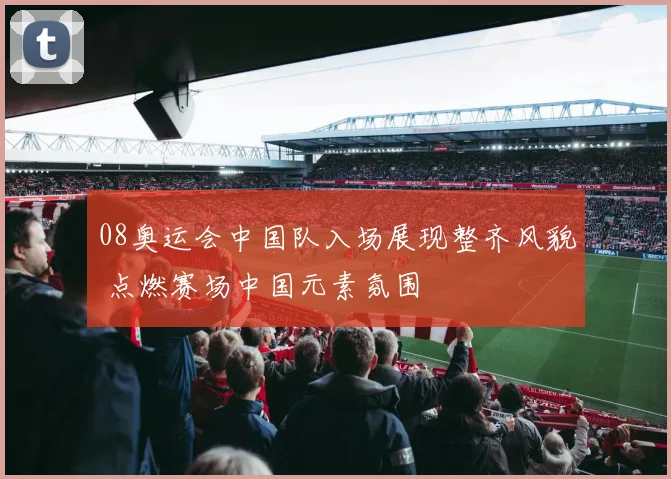 08奥运会中国队入场展现整齐风貌 点燃赛场中国元素氛围