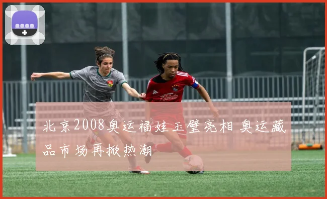 北京2008奥运福娃玉璧亮相 奥运藏品市场再掀热潮